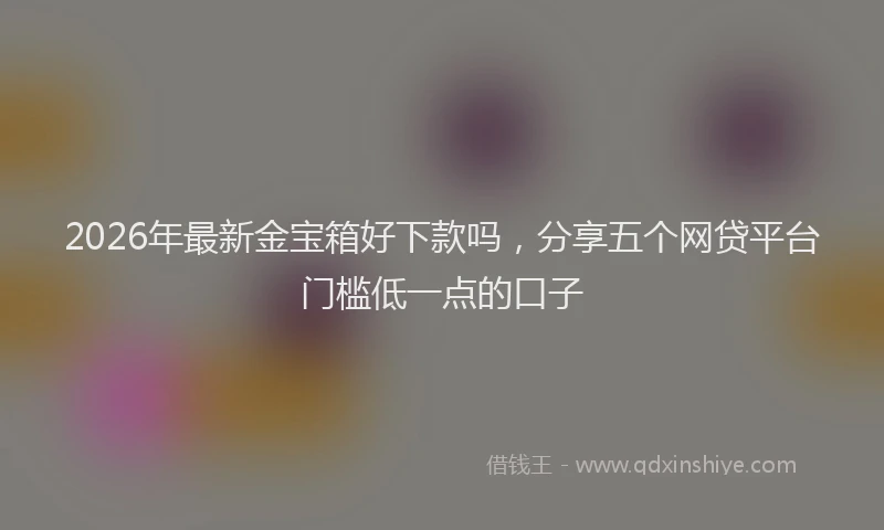 2026年最新金宝箱好下款吗，分享五个网贷平台门槛低一点的口子