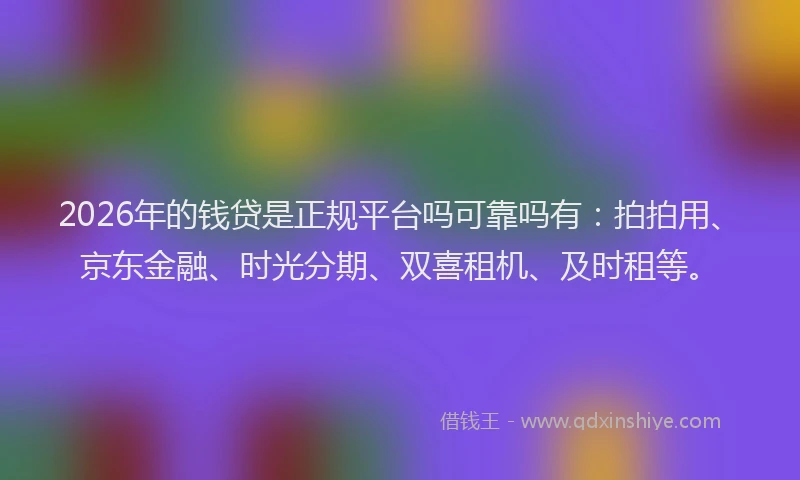 2026年的钱贷是正规平台吗可靠吗有：拍拍用、京东金融、时光分期、双喜租机、及时租等。