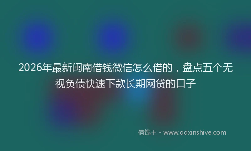 2026年最新闽南借钱微信怎么借的，盘点五个无视负债快速下款长期网贷的口子