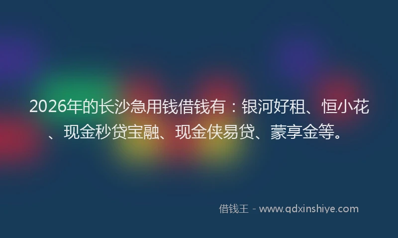 2026年的长沙急用钱借钱有：银河好租、恒小花、现金秒贷宝融、现金侠易贷、蒙享金等。