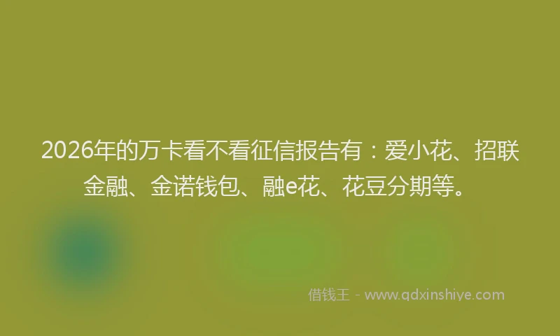 2026年的万卡看不看征信报告有：爱小花、招联金融、金诺钱包、融e花、花豆分期等。