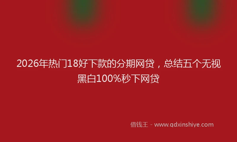 2026年热门18好下款的分期网贷，总结五个无视黑白100%秒下网贷