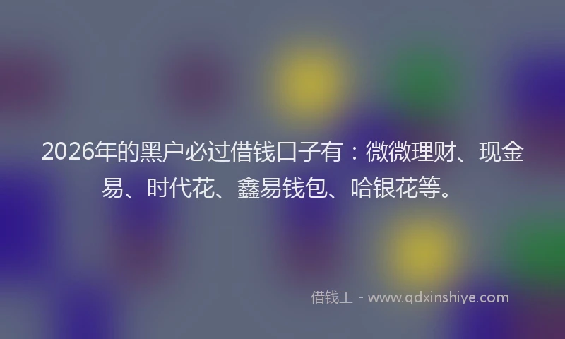 2026年的黑户必过借钱口子有：微微理财、现金易、时代花、鑫易钱包、哈银花等。