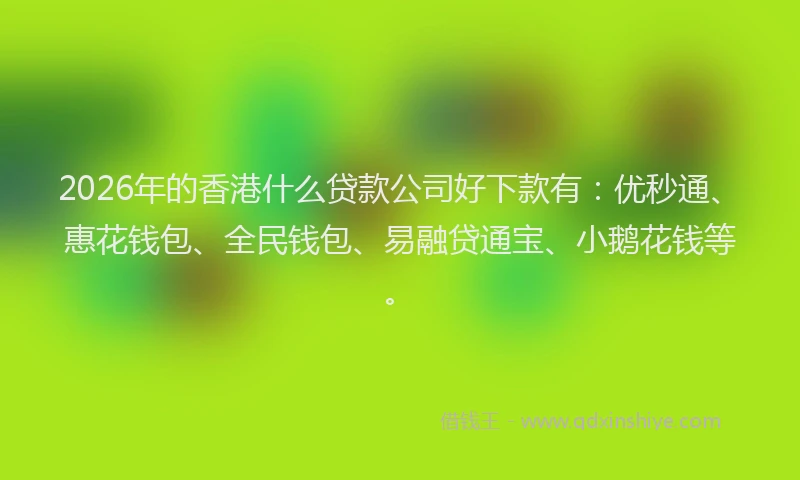 2026年的香港什么贷款公司好下款有：优秒通、惠花钱包、全民钱包、易融贷通宝、小鹅花钱等。