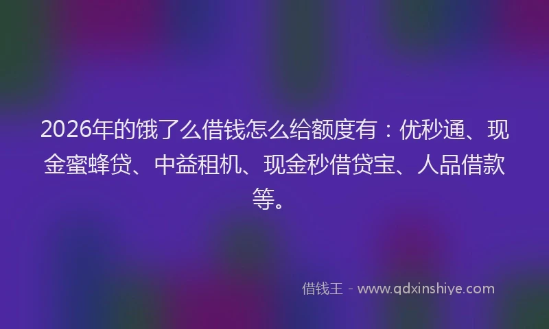 2026年的饿了么借钱怎么给额度有：优秒通、现金蜜蜂贷、中益租机、现金秒借贷宝、人品借款等。