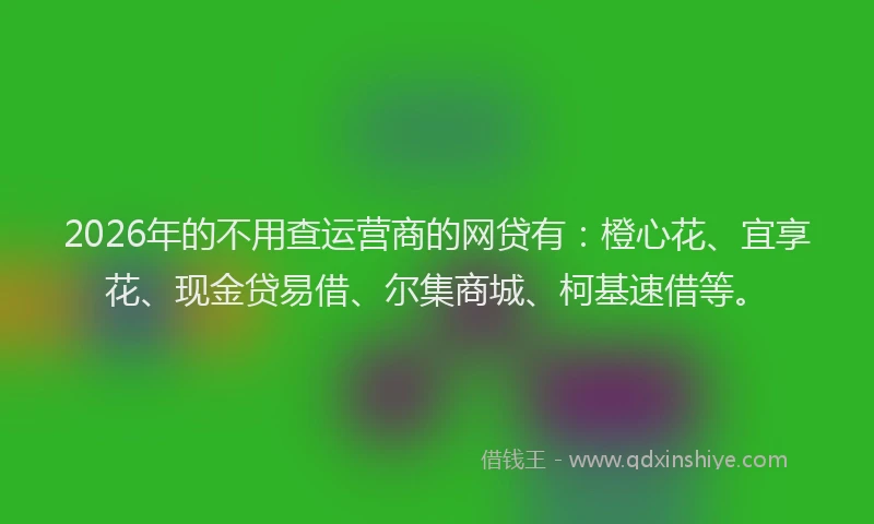 2026年的不用查运营商的网贷有：橙心花、宜享花、现金贷易借、尔集商城、柯基速借等。