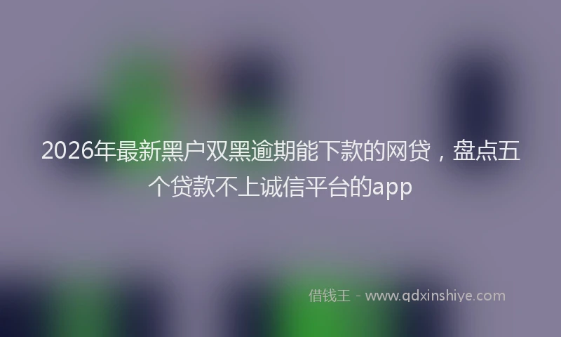 2026年最新黑户双黑逾期能下款的网贷，盘点五个贷款不上诚信平台的app