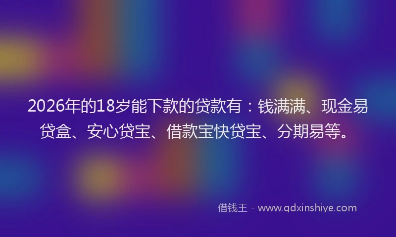 2026年的18岁能下款的贷款有：钱满满、现金易贷盒、安心贷宝、借款宝快贷宝、分期易等。