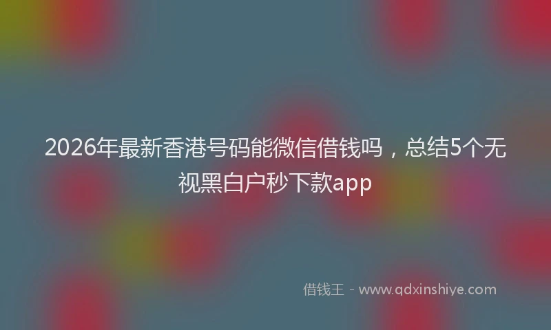 2026年最新香港号码能微信借钱吗，总结5个无视黑白户秒下款app