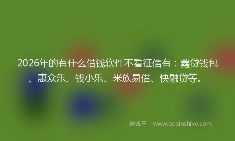 2026年的有什么借钱软件不看征信有：鑫贷钱包、惠众乐、钱小乐、米族易借、快融贷等。