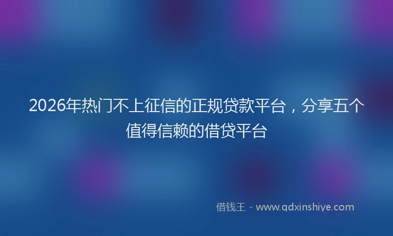 2026年热门不上征信的正规贷款平台，分享五个值得信赖的借贷平台