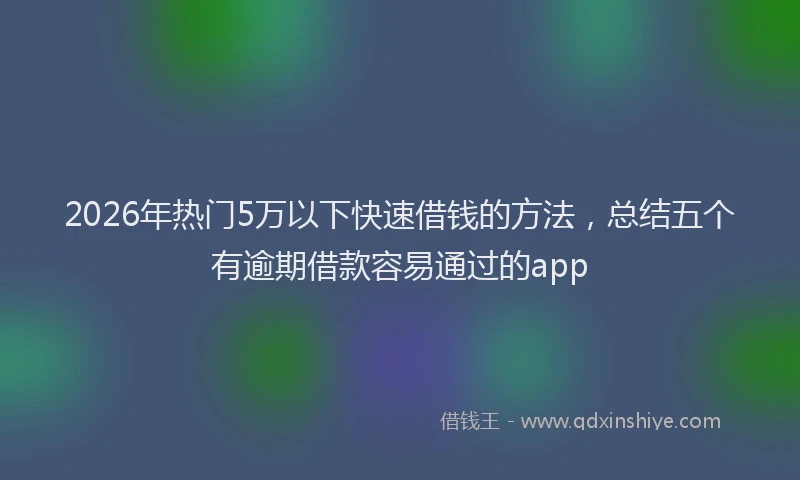 2026年热门5万以下快速借钱的方法，总结五个有逾期借款容易通过的app