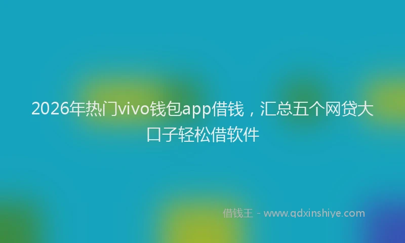 2026年热门vivo钱包app借钱，汇总五个网贷大口子轻松借软件