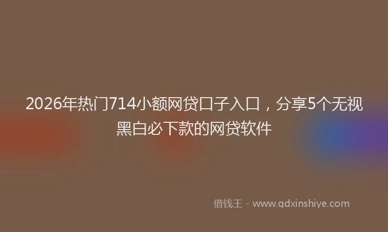 2026年热门714小额网贷口子入口，分享5个无视黑白必下款的网贷软件