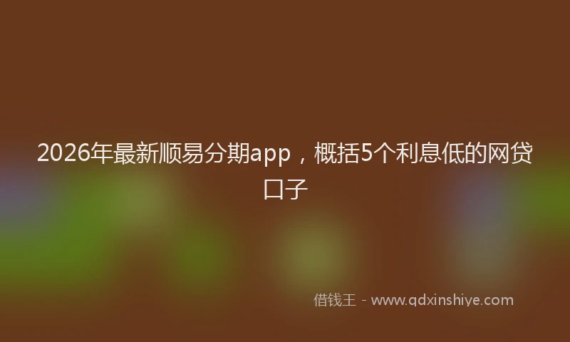 2026年最新顺易分期app，概括5个利息低的网贷口子