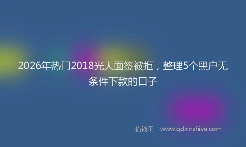 2026年热门2018光大面签被拒，整理5个黑户无条件下款的口子