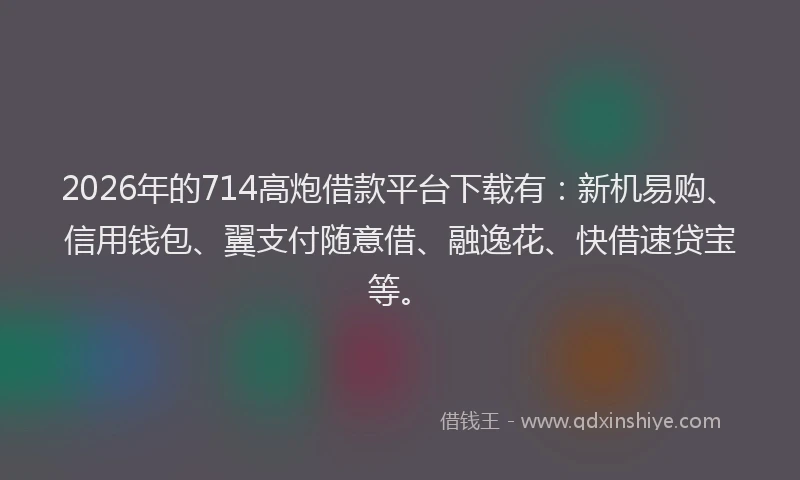 2026年的714高炮借款平台下载有：新机易购、信用钱包、翼支付随意借、融逸花、快借速贷宝等。