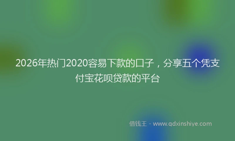 2026年热门2020容易下款的口子，分享五个凭支付宝花呗贷款的平台