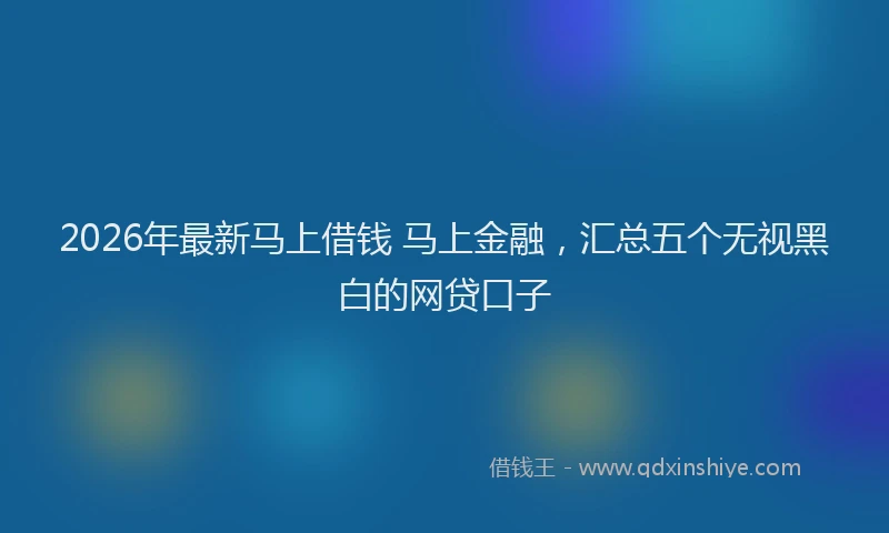 2026年最新马上借钱 马上金融，汇总五个无视黑白的网贷口子
