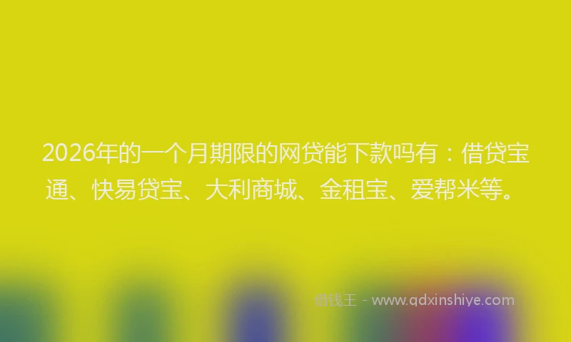 2026年的一个月期限的网贷能下款吗有：借贷宝通、快易贷宝、大利商城、金租宝、爱帮米等。