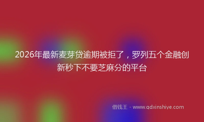 2026年最新麦芽贷逾期被拒了，罗列五个金融创新秒下不要芝麻分的平台