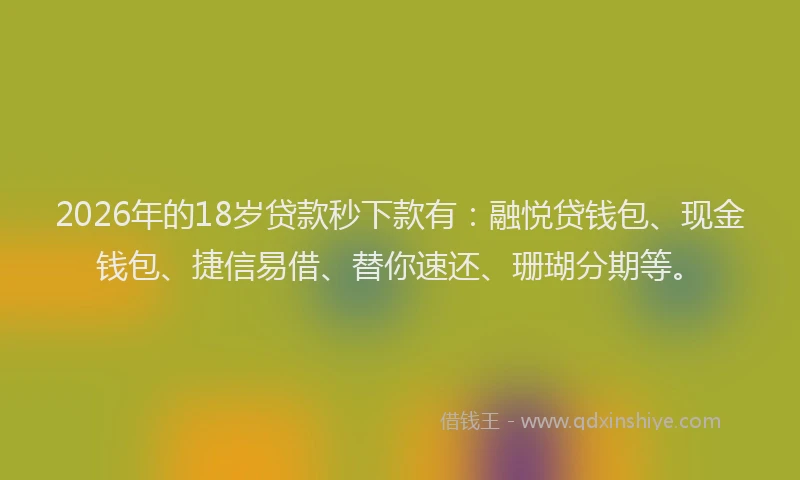 2026年的18岁贷款秒下款有：融悦贷钱包、现金钱包、捷信易借、替你速还、珊瑚分期等。