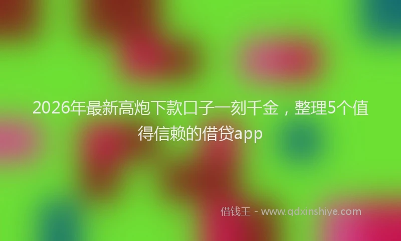 2026年最新高炮下款口子一刻千金，整理5个值得信赖的借贷app