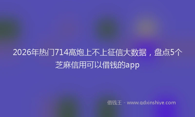 2026年热门714高炮上不上征信大数据，盘点5个芝麻信用可以借钱的app