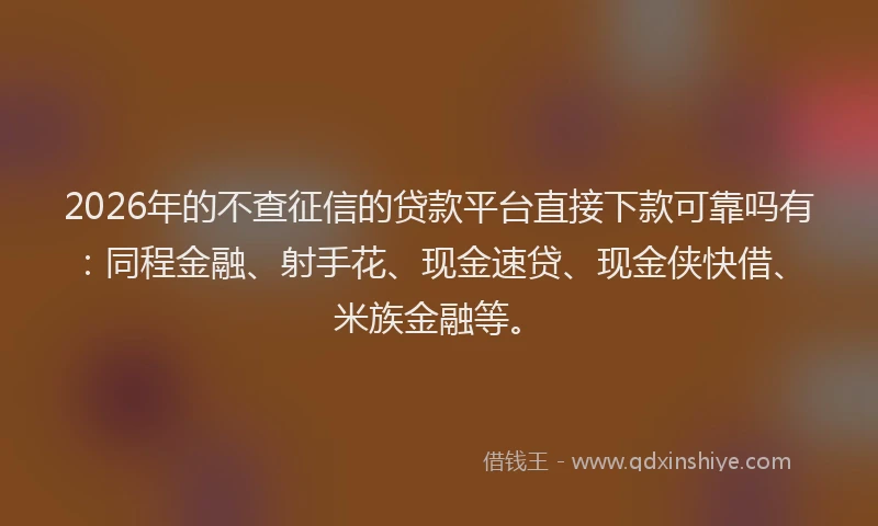 2026年的不查征信的贷款平台直接下款可靠吗有：同程金融、射手花、现金速贷、现金侠快借、米族金融等。