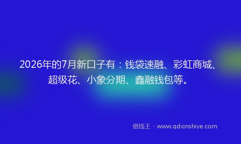 2026年的7月新口子有：钱袋速融、彩虹商城、超级花、小象分期、鑫融钱包等。