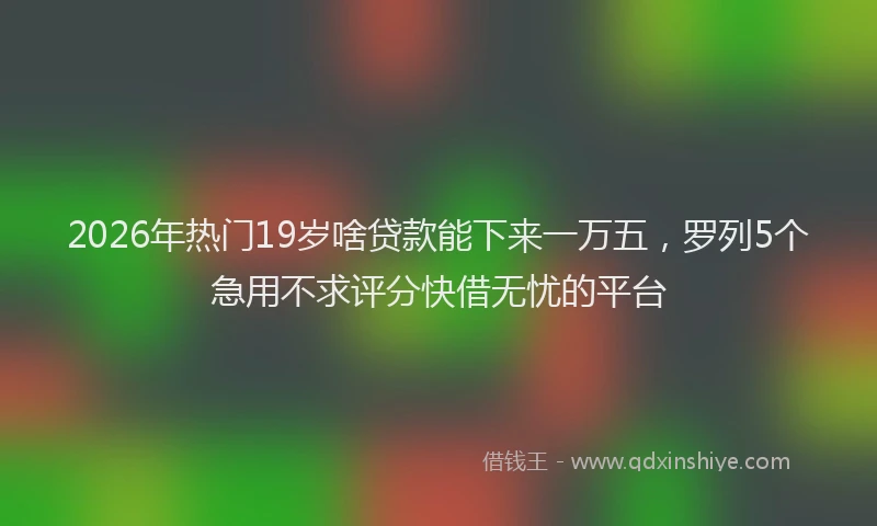 2026年热门19岁啥贷款能下来一万五，罗列5个急用不求评分快借无忧的平台