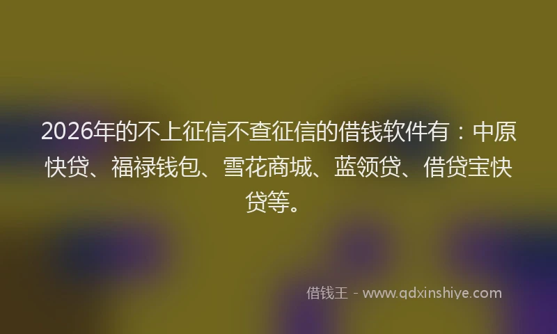 2026年的不上征信不查征信的借钱软件有：中原快贷、福禄钱包、雪花商城、蓝领贷、借贷宝快贷等。