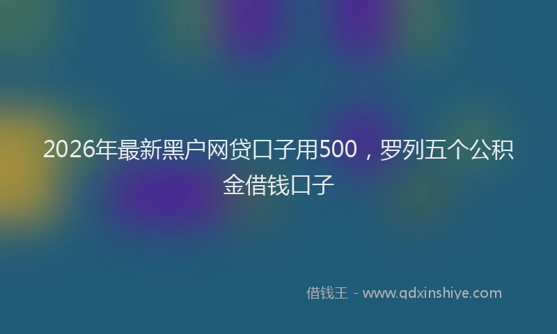 2026年最新黑户网贷口子用500，罗列五个公积金借钱口子