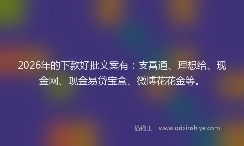 2026年的下款好批文案有：支富通、理想给、现金网、现金易贷宝盒、微博花花金等。