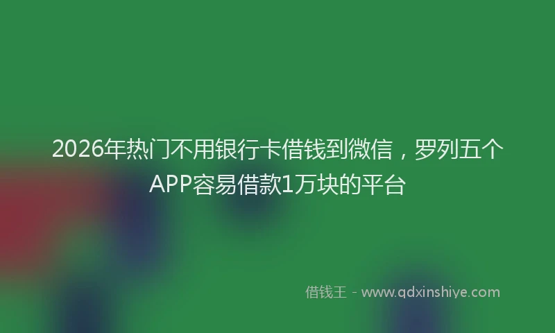 2026年热门不用银行卡借钱到微信，罗列五个APP容易借款1万块的平台