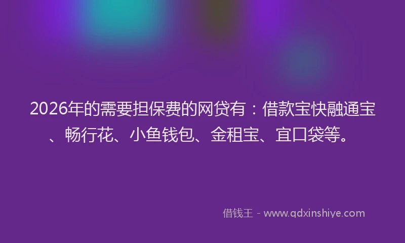 2026年的需要担保费的网贷有：借款宝快融通宝、畅行花、小鱼钱包、金租宝、宜口袋等。