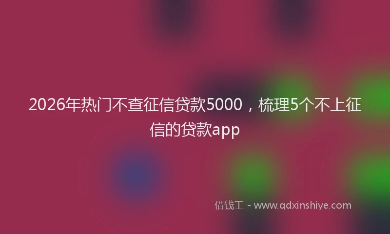 2026年热门不查征信贷款5000，梳理5个不上征信的贷款app
