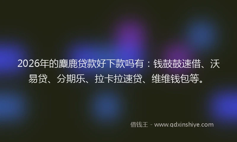 2026年的麋鹿贷款好下款吗有：钱鼓鼓速借、沃易贷、分期乐、拉卡拉速贷、维维钱包等。