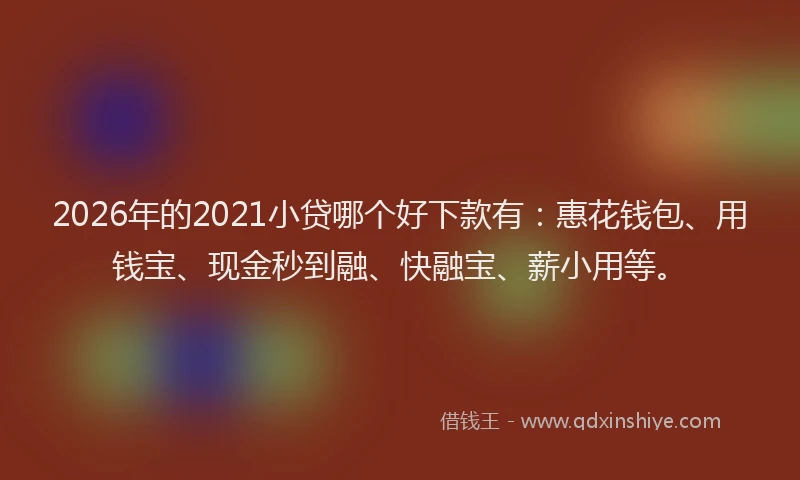 2026年的2021小贷哪个好下款有：惠花钱包、用钱宝、现金秒到融、快融宝、薪小用等。