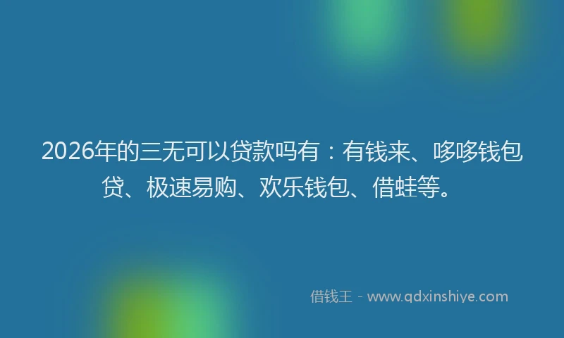 2026年的三无可以贷款吗有：有钱来、哆哆钱包贷、极速易购、欢乐钱包、借蛙等。