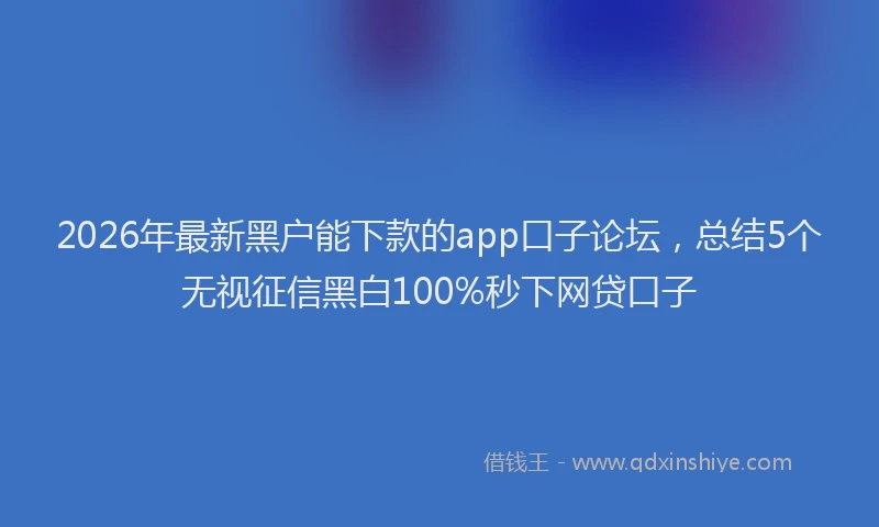 2026年最新黑户能下款的app口子论坛，总结5个无视征信黑白100%秒下网贷口子