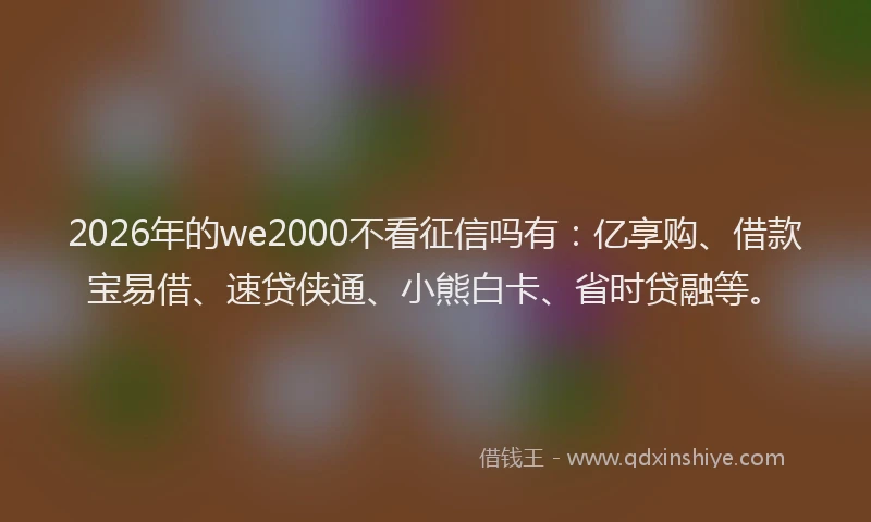 2026年的we2000不看征信吗有：亿享购、借款宝易借、速贷侠通、小熊白卡、省时贷融等。