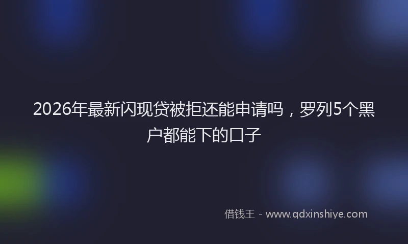 2026年最新闪现贷被拒还能申请吗，罗列5个黑户都能下的口子