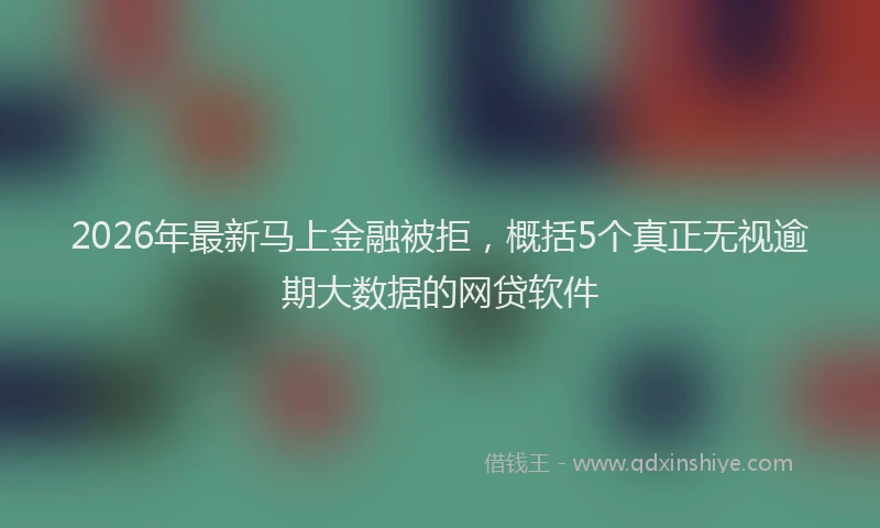 2026年最新马上金融被拒，概括5个真正无视逾期大数据的网贷软件