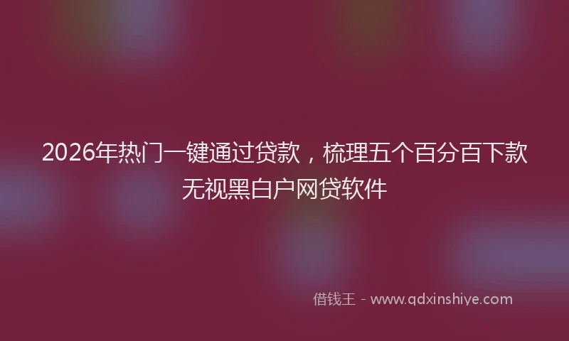 2026年热门一键通过贷款，梳理五个百分百下款无视黑白户网贷软件