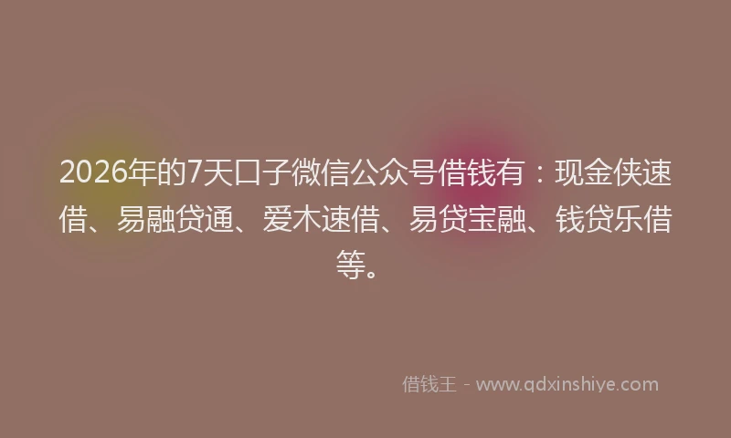 2026年的7天口子微信公众号借钱有：现金侠速借、易融贷通、爱木速借、易贷宝融、钱贷乐借等。