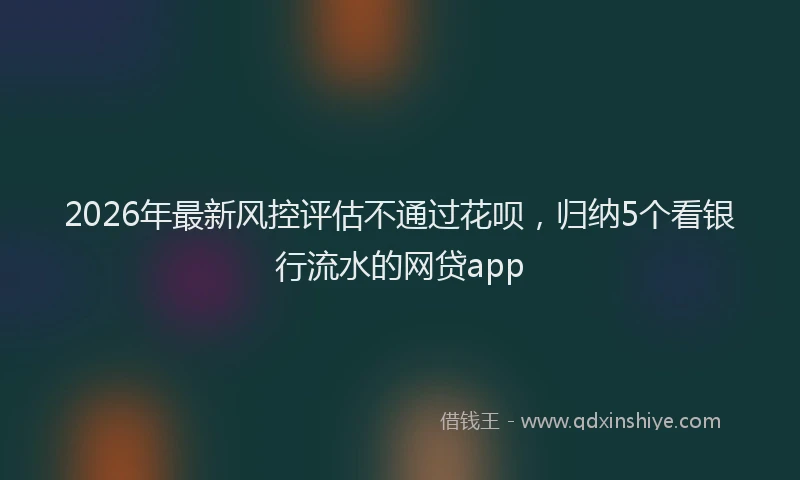 2026年最新风控评估不通过花呗，归纳5个看银行流水的网贷app