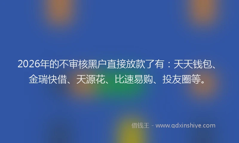 2026年的不审核黑户直接放款了有：天天钱包、金瑞快借、天源花、比速易购、投友圈等。