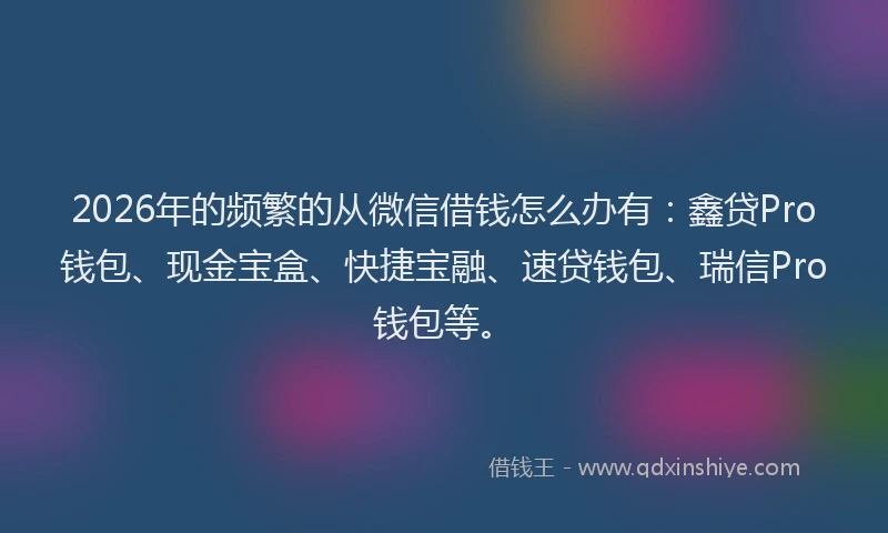 2026年的频繁的从微信借钱怎么办有：鑫贷Pro钱包、现金宝盒、快捷宝融、速贷钱包、瑞信Pro钱包等。