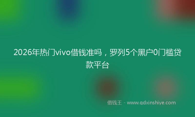 2026年热门vivo借钱准吗，罗列5个黑户0门槛贷款平台